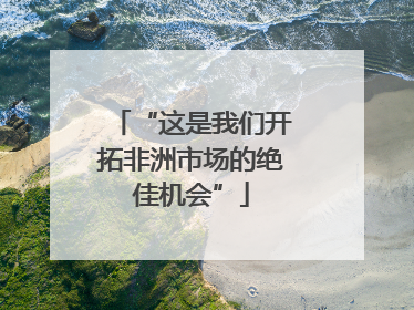 “这是我们开拓非洲市场的绝佳机会”