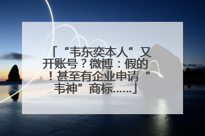 “韦东奕本人”又开账号？微博：假的！甚至有企业申请“韦神”商标……