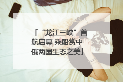 “龙江三峡”首航启幕 乘船赏中俄两国生态之美