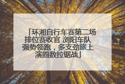 环湘自行车赛第二场排位赛收官 浏阳车队强势领跑，多支劲旅上演圈数拉锯战