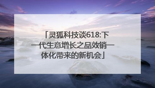灵狐科技谈618:下一代生意增长之品效销一体化带来的新机会