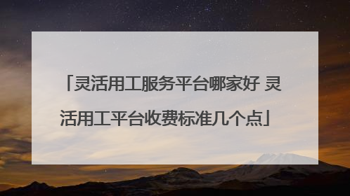 灵活用工服务平台哪家好 灵活用工平台收费标准几个点