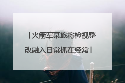 火箭军某旅将检视整改融入日常抓在经常