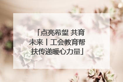 点亮希望 共育未来丨工会教育帮扶传递暖心力量