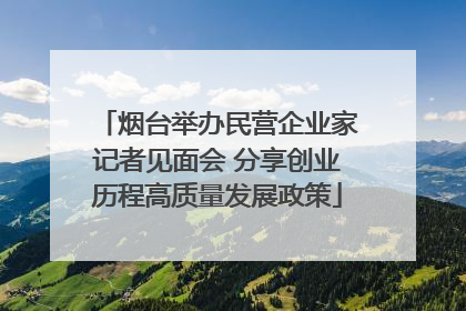 烟台举办民营企业家记者见面会 分享创业历程高质量发展政策