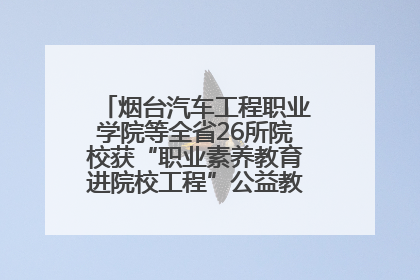 烟台汽车工程职业学院等全省26所院校获“职业素养教育进院校工程”公益教学点集中授牌
