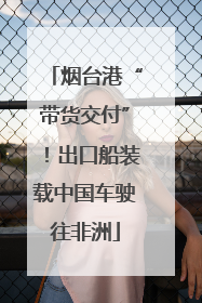 烟台港“带货交付”！出口船装载中国车驶往非洲