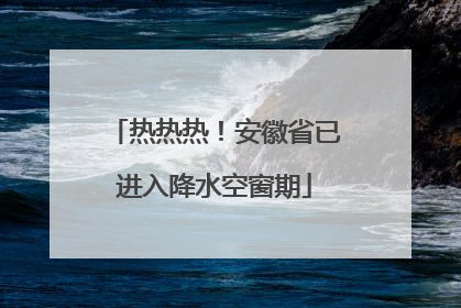 热热热！安徽省已进入降水空窗期