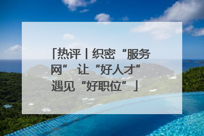 热评丨织密“服务网” 让“好人才”遇见“好职位”