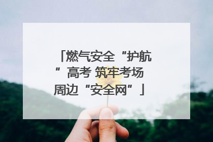 燃气安全“护航”高考 筑牢考场周边“安全网”