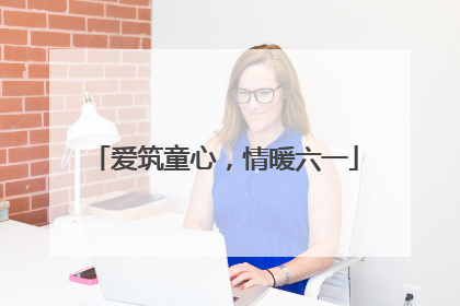 爱筑童心，情暖六一
