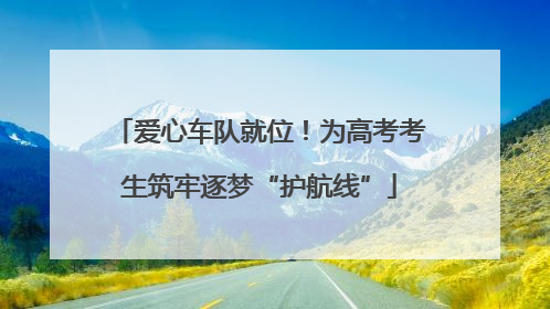 爱心车队就位！为高考考生筑牢逐梦“护航线”