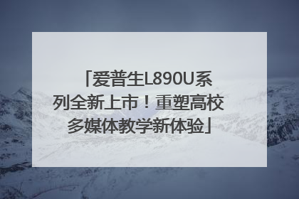 爱普生L890U系列全新上市！重塑高校多媒体教学新体验