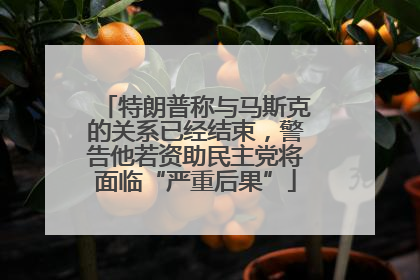 特朗普称与马斯克的关系已经结束，警告他若资助民主党将面临“严重后果”
