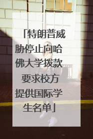 特朗普威胁停止向哈佛大学拨款 要求校方提供国际学生名单