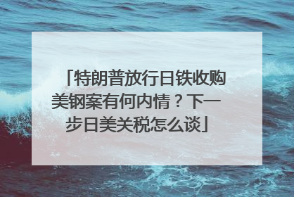 特朗普放行日铁收购美钢案有何内情？下一步日美关税怎么谈