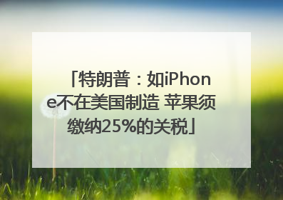 特朗普：如iPhone不在美国制造 苹果须缴纳25%的关税