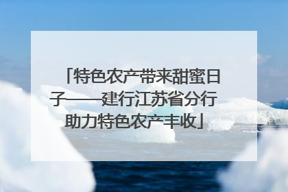 特色农产带来甜蜜日子——建行江苏省分行助力特色农产丰收