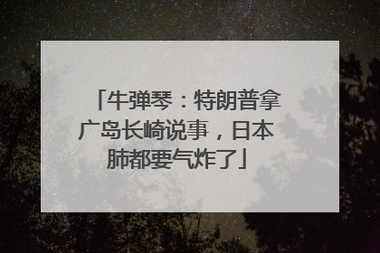 牛弹琴：特朗普拿广岛长崎说事，日本肺都要气炸了