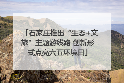 石家庄推出“生态+文旅”主题游线路 创新形式点亮六五环境日