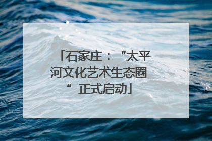 石家庄：“太平河文化艺术生态圈”正式启动