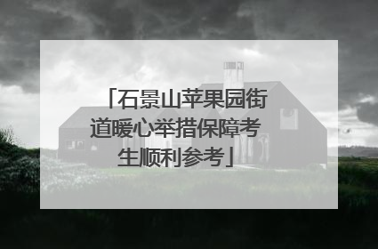 石景山苹果园街道暖心举措保障考生顺利参考