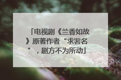 电视剧《兰香如故》原著作者“求署名”，剧方不为所动