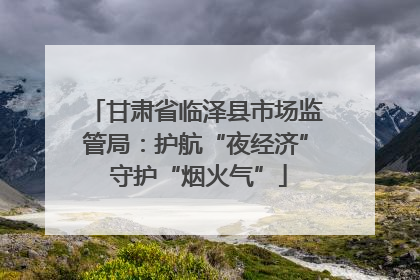 甘肃省临泽县市场监管局：护航“夜经济” 守护“烟火气”
