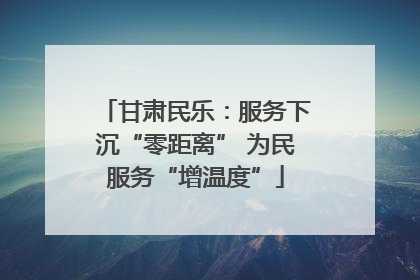 甘肃民乐：服务下沉“零距离” 为民服务“增温度”