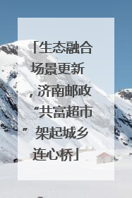 生态融合 场景更新，济南邮政“共富超市”架起城乡连心桥
