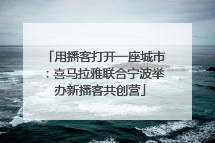 用播客打开一座城市：喜马拉雅联合宁波举办新播客共创营