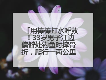 用棒棒打水呼救！33岁男子江边偏僻处钓鱼时摔骨折，爬行一两公里后终获救