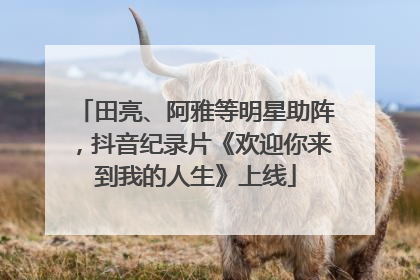 田亮、阿雅等明星助阵，抖音纪录片《欢迎你来到我的人生》上线