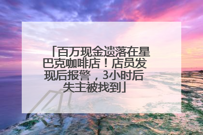 百万现金遗落在星巴克咖啡店！店员发现后报警，3小时后失主被找到