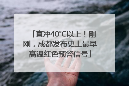 直冲40℃以上！刚刚，成都发布史上最早高温红色预警信号