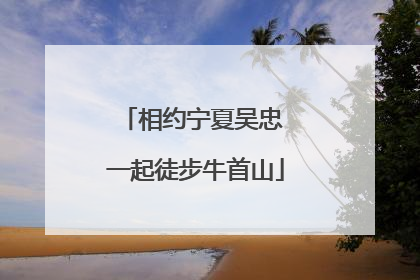 相约宁夏吴忠 一起徒步牛首山