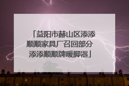 益阳市赫山区添添顺顺家具厂召回部分添添顺顺牌暖脚器