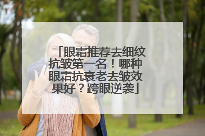 眼霜推荐去细纹抗皱第一名！哪种眼霜抗衰老去皱效果好？跨眼逆袭