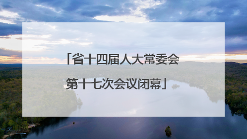 省十四届人大常委会第十七次会议闭幕