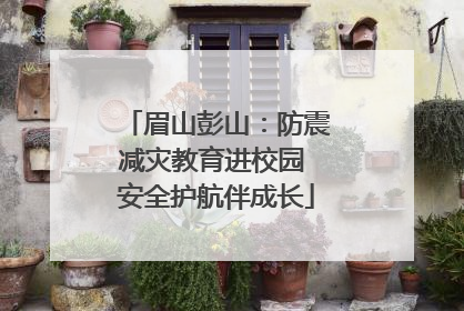 眉山彭山：防震减灾教育进校园 安全护航伴成长