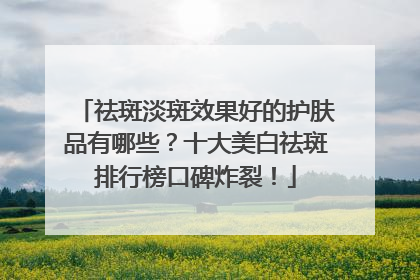 祛斑淡斑效果好的护肤品有哪些？十大美白祛斑排行榜口碑炸裂！