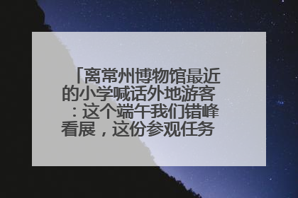 离常州博物馆最近的小学喊话外地游客：这个端午我们错峰看展，这份参观任务单赶快收藏