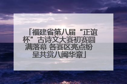 福建省第八届“正谊杯”古诗文大赛初赛圆满落幕 各赛区亮点纷呈共赏八闽华章