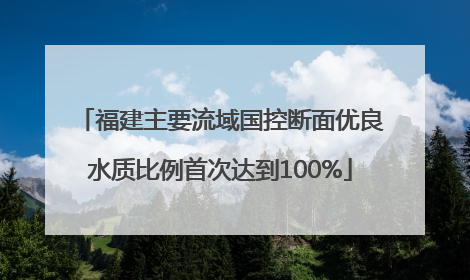 福建主要流域国控断面优良水质比例首次达到100%