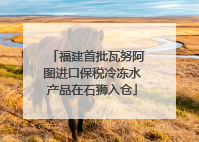 福建首批瓦努阿图进口保税冷冻水产品在石狮入仓