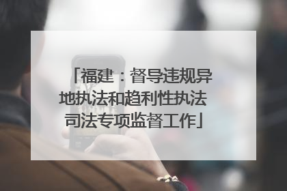 福建：督导违规异地执法和趋利性执法司法专项监督工作