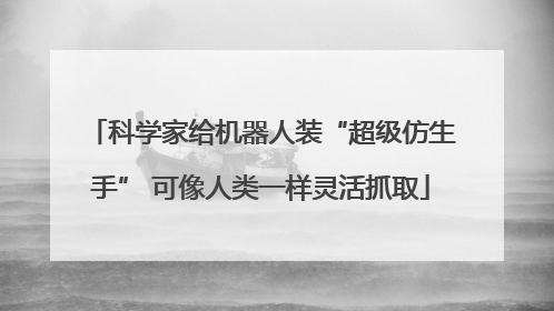 科学家给机器人装“超级仿生手” 可像人类一样灵活抓取