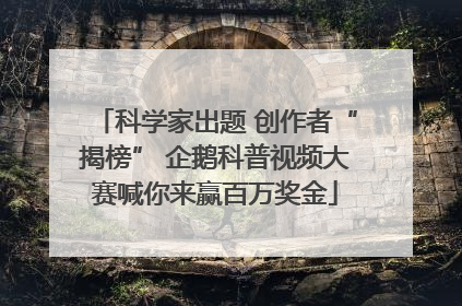 科学家出题 创作者“揭榜” 企鹅科普视频大赛喊你来赢百万奖金