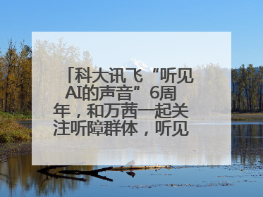 科大讯飞“听见AI的声音”6周年，和万茜一起关注听障群体，听见更大的世界