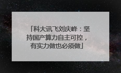 科大讯飞刘庆峰：坚持国产算力自主可控，有实力做也必须做